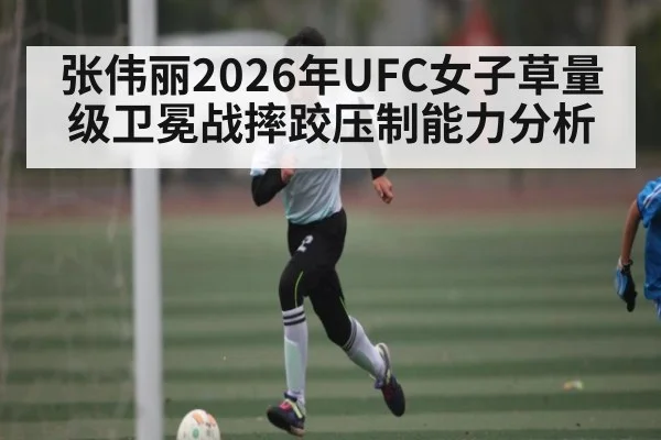 张伟丽2026年UFC女子草量级卫冕战摔跤压制能力分析